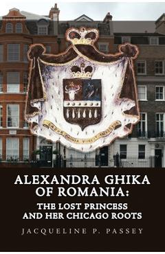 Coperta cărții 'Alexandra Ghika of Romania: The Lost Princess and Her Chicago Roots - Jacqueline P. Passey'
