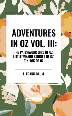 Adventures in Oz: The Patchwork Girl of Oz, Little Wizard Stories of Oz, Tik-Tok of Oz - L. Frank Baum
