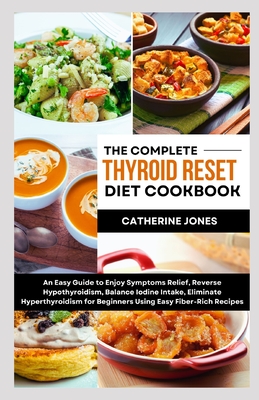 The Complete Thyroid Reset Diet Cookbook: An Easy Guide to Enjoy Symptoms Relief, Reverse Hypothyroidism, Balance Iodine Intake, Eliminate Hyperthyroi - Catherine Jones