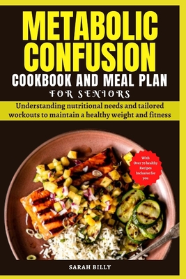 Metabolic Confusion Cookbook and Meal Plan for Senior: Understanding nutritional needs and tailored workouts to maintain a healthy weight and fitness - Sarah Billy