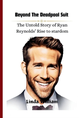 Beyond the Deadpool Suit: The Untold Story of Ryan Reynolds' Rise to Stardom - Linda William