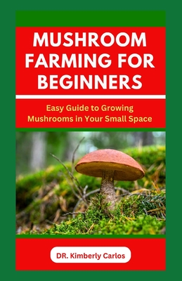 Mushroom Farming for Beginners: Growing Medicinal Mushroom in Your Small Home Space - Kimberly Carlos