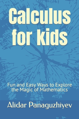Calculus for kids: Fun and Easy Ways to Explore the Magic of Mathematics - Alidar Panaguzhiyev