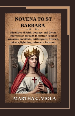 Novena to St. Barbara: Nine Days of Faith, Courage, and Divine Intercession through the patron Saint of armorers, architects, artillerymen, f - Martha C. Viola