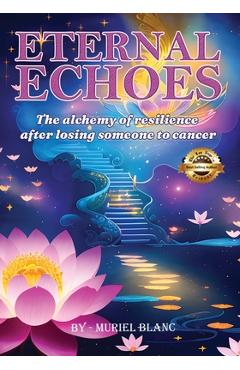 Coperta cărții 'Eternal Echoes: The Alchemy of Resilience After Losing Someone to Cancer - Muriel Blanc'