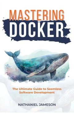 Coperta cărții 'Mastering Docker: The Ultimate Guide to Seamless Software Development - Nathanial Jameson'