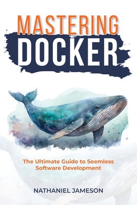 Coperta cărții 'Mastering Docker: The Ultimate Guide to Seamless Software Development - Nathanial Jameson'