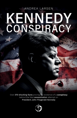 Kennedy Conspiracy: Over 370 shocking facts proving the existence of a conspiracy behind the fatal assassination attempt on President John - Andrea Larsen