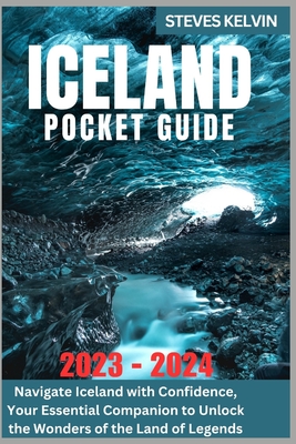 Iceland Pocket Guide 2023 - 2024: Navigate Iceland with Confidence, Your Essential Companion to Unlock the Wonders of the Land of Legends - Steves Kelvin