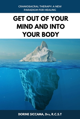 Get Out Of Your Mind and Into Your Body: Craniosacral Therapy: A New Paradigm for Healing Your Body: Physically, Mentally, Emotionally, and Spirituall - Dorine Siccama Rcst
