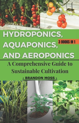 Hydroponics, Aquaponics, and Aeroponics: A Comprehensive Guide to Sustainable Cultivation - Brandon Moss