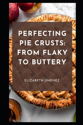 Perfecting Pie Crusts: From Flaky to Buttery - Elizabeth Jimenez