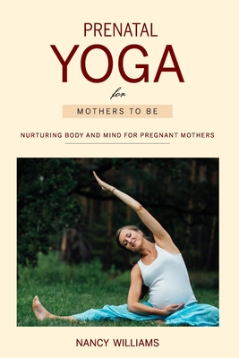 Prenatal Yoga for Mothers To Be: Nurturing Body and Mind for Pregnant Mothers - Nancy Williams