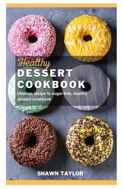 Coperta cărții 'Healthy Dessert Cookbook: Ultimate recipe to sugar-free healthy dessert cookbook - Shawn Taylor'