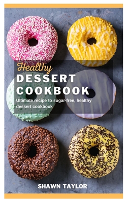 Healthy Dessert Cookbook: Ultimate recipe to sugar-free healthy dessert cookbook - Shawn Taylor