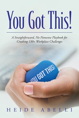 You Got This!: A Straightforward, No-nonsense Playbook for Crushing 130+ Workplace Challenges - Heide Abelli