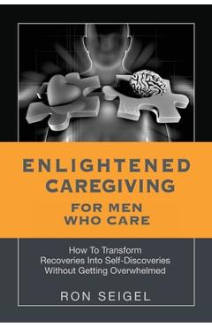 Coperta cărții 'Enlightened Caregiving for Men Who Care: How to Transform Recoveries Into Self-Discoveries Without Getting Overwhelmed'