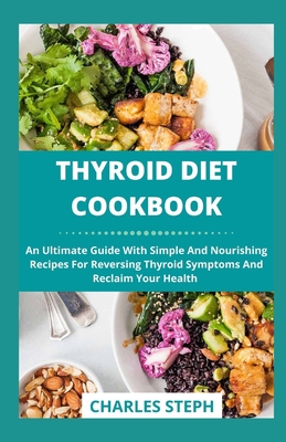 Thyroid Diet Cookbook: An Ultimate Guide With Simple And Nourishing Recipes For Reversing Thyroid Symptoms And Reclaim Your Health - Charles Steph