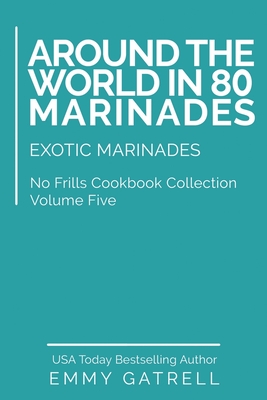 Around the World in 80 Marinades: Exotic Marinades - Emmy Gatrell