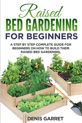 Raised Bed Gardening for Beginners: A step by step complete guide for beginners on how to build their raised bed gardening - Denis Garret