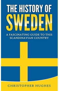 Coperta cărții 'The History of Sweden: A Fascinating Guide to this Scandinavian Country - Christopher Hughes'