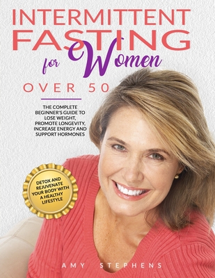 Intermittent Fasting For Women Over 50: The Complete Beginner's Guide to Lose Weight, Promote Longevity, Increase Energy and Support Hormones Detox an - Amy Stephens