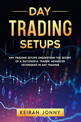 Day Trading Setups: DAY TRADING SETUPS Understand the secret of a successful trader . Advanced techniques in day trading - Keiran Jonny