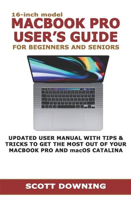 16-inch model MACBOOK PRO USER'S GUIDE FOR BEGINNERS AND SENIORS: UPDATED USER MANUAL WITH TIPS & TRICKS TO GET THE MOST OUT OF YOUR MACBOOK PRO AND m - Scott Downing