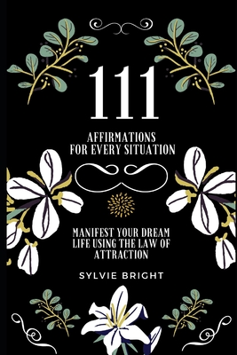 111 Affirmations for every Situation: Manifest your dream life using the Law of Attraction - Sylvie Bright