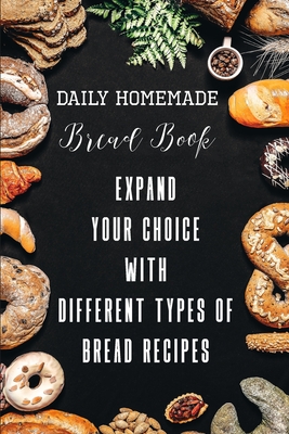 Daily Homemade Bread Book Expand Your Choice With Different Types Of Bread Recipes: Different Types Of Bread Recipes - Aleshia Weisenhorn