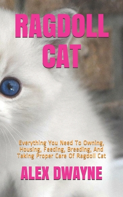Ragdoll Cat: Everything You Need To Owning, Housing, Feeding, Breeding, And Taking Proper Care Of Ragdoll Cat - Alex Dwayne
