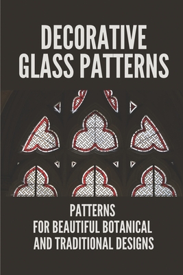 Decorative Glass Patterns: Patterns For Beautiful Botanical And Traditional Designs: Decorative Stained Glass - Elena Schlau