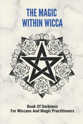 The Magic Within Wicca: Book Of Darkness For Wiccans And Magic Practitioners: The Wiccan Beliefs - Molly Padden