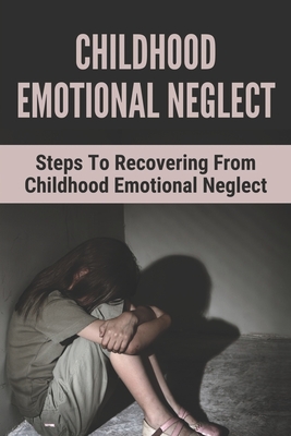 Childhood Emotional Neglect: Steps To Recovering From Childhood Emotional Neglect: Mental And Emotional Well Being - Andre Warneka