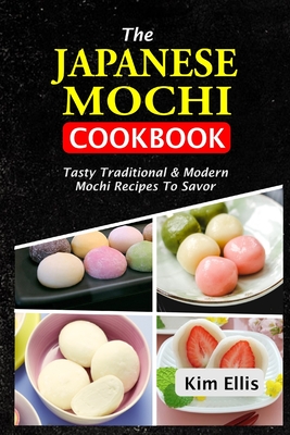 The Japanese Mochi Cookbook: Tasty Traditional & Modern Mochi Recipes To Savor - Kim Ellis
