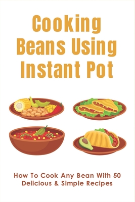 Coperta cărții 'Cooking Beans Using Instant Pot: How To Cook Any Bean With 50 Delicious & Simple Recipes: How To Cook Dried Beans -'