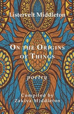 On the Origins of Things: Poetry by Listervelt Middleton - Zakiya Middleton