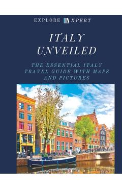 Coperta cărții 'Italy Unveiled: The Essential Italy Travel Guide with Maps and Pictures, 2023 - Explore Xpert'