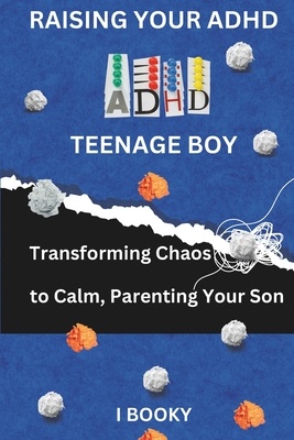 Raising Your ADHD Teenage Boy: Transforming Chaos to Calm, Parenting Your Son - I. Booky
