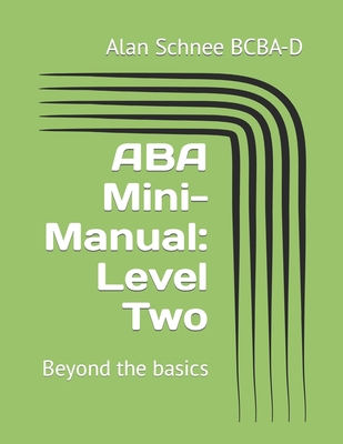 ABA Mini-Manual: Level Two: Beyond the basics - Alan Schnee Bcba-d