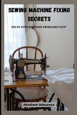 Sewing Machine Fixing Secrets: Fix your sewing machine problems fast - Abraham Adesanya