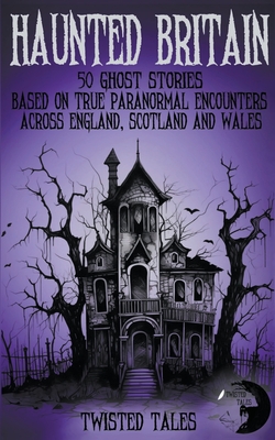 Haunted Britain - 50 Ghost Stories Based on True Paranormal Encounters Across England, Scotland and Wales - Twisted Tales