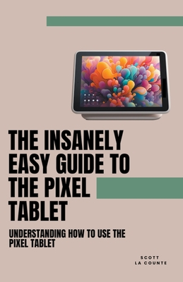 The Insanely Easy Guide to the Pixel Tablet: Understanding How to Use the Pixel Tablet - Scott La Counte