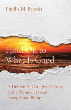 Coperta cărții 'Hold On to What Is Good: A Dementia Caregiver's Story and a Memorial to an Exceptional Being - Phyllis M. Brooks'