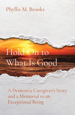 Hold On to What Is Good: A Dementia Caregiver's Story and a Memorial to an Exceptional Being - Phyllis M. Brooks