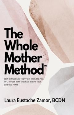 Coperta cărții 'The Whole Mother Method: How to Call Back Your Voice From the Pain of C-Section Birth Trauma and Renew Your Spiritual'