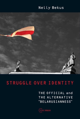 Struggle Over Identity: The Official and the Alternative Belarusianness - Nelly Bekus