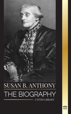 Susan B. Anthony: The biography of the president of the National Woman Suffrage Association, her thoughts on America and fight for equal - United Library