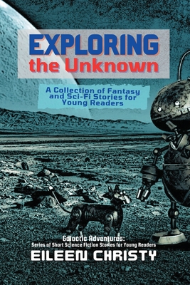 Exploring the Unknown: A Collection of Fantasy and Sci-Fi Stories for Young Readers - Eileen Christy