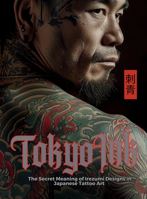 Tokyo Ink The Secret Meaning of Irezumi Designs in Japanese Tattoo Art: The Perfect Reference Book for Body Art Professionals and Enthusiasts. - Ziggy Quinete